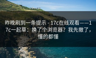 昨晚刷到一条提示 - 17c在线观看——17c一起草：换了个浏览器？我先撤了，懂的都懂