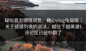 疑似官方悄悄调整：糖心vlog电脑版｜关于链接列表的说法，越往下越离谱！评论区已经吵翻了