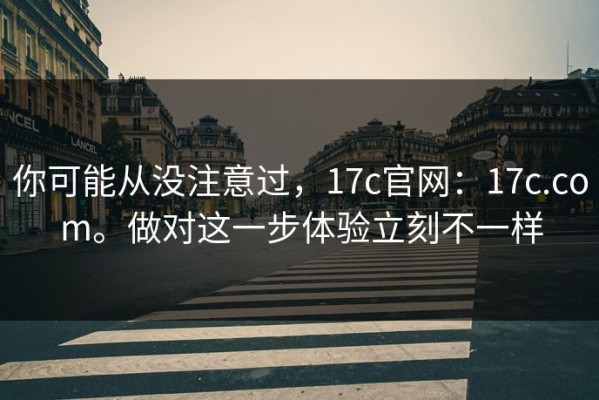 你可能从没注意过，17c官网：17c.com。做对这一步体验立刻不一样