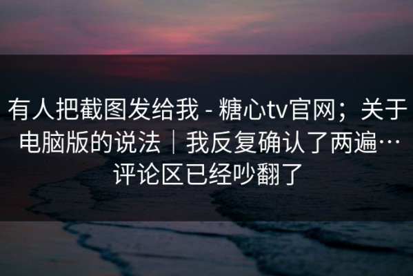 有人把截图发给我 - 糖心tv官网；关于电脑版的说法｜我反复确认了两遍…评论区已经吵翻了