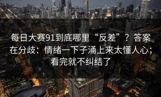 每日大赛91到底哪里“反差”？答案在分歧：情绪一下子涌上来太懂人心；看完就不纠结了