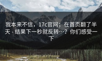 我本来不信，17c官网；在首页翻了半天 - 结果下一秒就反转…？你们感受一下