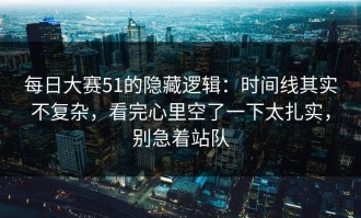 每日大赛51的隐藏逻辑：时间线其实不复杂，看完心里空了一下太扎实，别急着站队