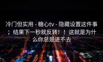 冷门但实用 - 糖心tv - 隐藏设置这件事；结果下一秒就反转！！这就是为什么你总是进不去
