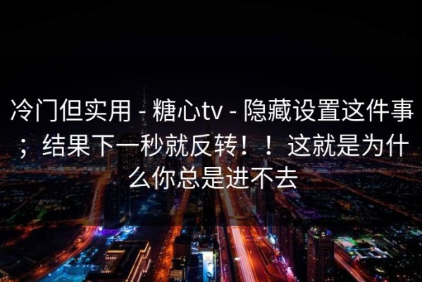冷门但实用 - 糖心tv - 隐藏设置这件事；结果下一秒就反转！！这就是为什么你总是进不去