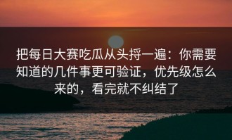 把每日大赛吃瓜从头捋一遍：你需要知道的几件事更可验证，优先级怎么来的，看完就不纠结了