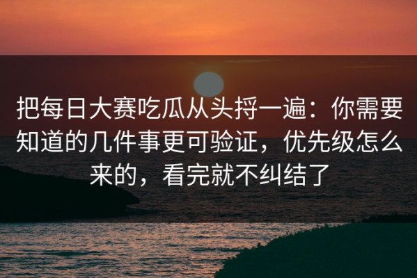 把每日大赛吃瓜从头捋一遍：你需要知道的几件事更可验证，优先级怎么来的，看完就不纠结了