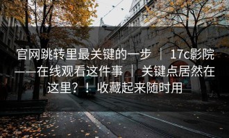 官网跳转里最关键的一步 ｜ 17c影院——在线观看这件事 ｜ 关键点居然在这里？！收藏起来随时用