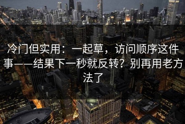 冷门但实用：一起草，访问顺序这件事——结果下一秒就反转？别再用老方法了