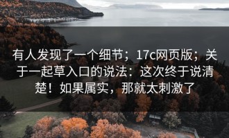 有人发现了一个细节；17c网页版；关于一起草入口的说法：这次终于说清楚！如果属实，那就太刺激了