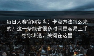 每日大赛官网复盘：卡点方法怎么来的？这一条能省很多时间更容易上手给你讲透，关键在这里