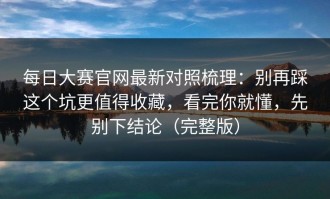 每日大赛官网最新对照梳理：别再踩这个坑更值得收藏，看完你就懂，先别下结论（完整版）