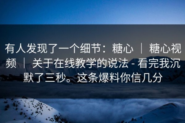 有人发现了一个细节：糖心 ｜ 糖心视频 ｜ 关于在线教学的说法 - 看完我沉默了三秒。这条爆料你信几分
