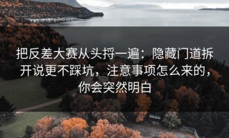 把反差大赛从头捋一遍：隐藏门道拆开说更不踩坑，注意事项怎么来的，你会突然明白