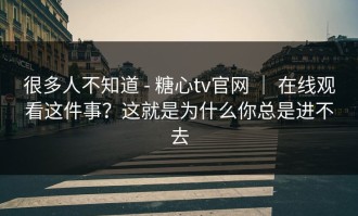 很多人不知道 - 糖心tv官网 ｜ 在线观看这件事？这就是为什么你总是进不去