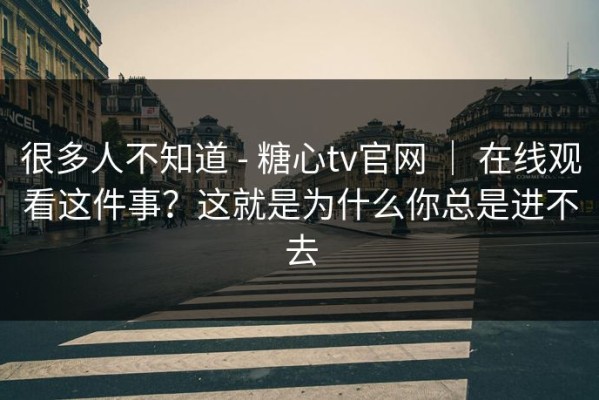 很多人不知道 - 糖心tv官网 ｜ 在线观看这件事？这就是为什么你总是进不去