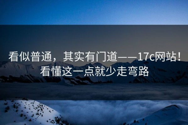 看似普通，其实有门道——17c网站！看懂这一点就少走弯路