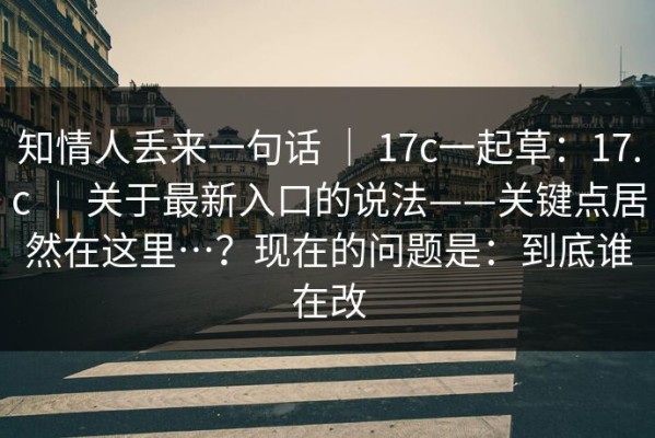 知情人丢来一句话 ｜ 17c一起草：17.c ｜ 关于最新入口的说法——关键点居然在这里…？现在的问题是：到底谁在改