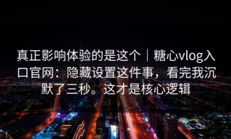 真正影响体验的是这个｜糖心vlog入口官网：隐藏设置这件事，看完我沉默了三秒。这才是核心逻辑