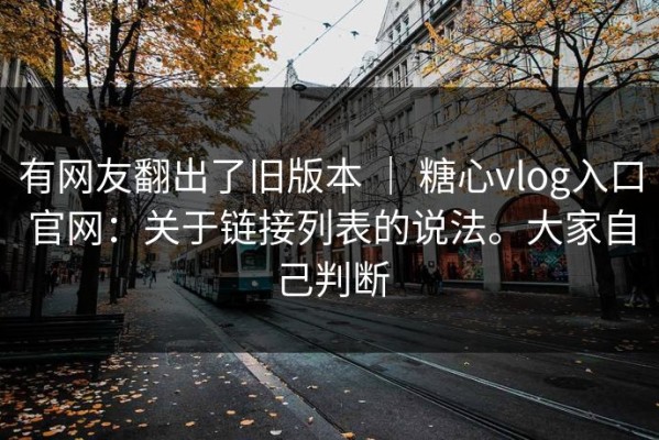 有网友翻出了旧版本 ｜ 糖心vlog入口官网：关于链接列表的说法。大家自己判断