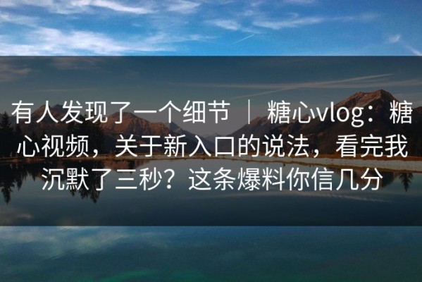 有人发现了一个细节 ｜ 糖心vlog：糖心视频，关于新入口的说法，看完我沉默了三秒？这条爆料你信几分