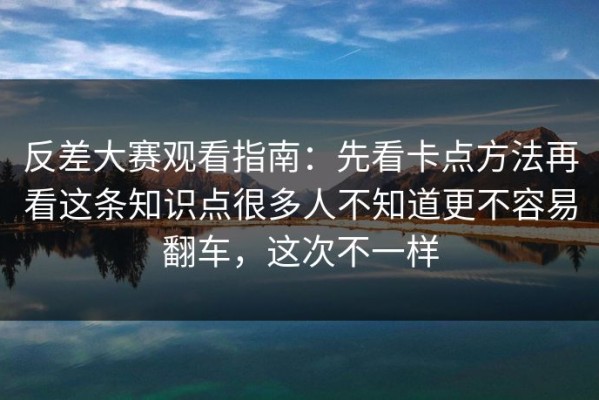 反差大赛观看指南：先看卡点方法再看这条知识点很多人不知道更不容易翻车，这次不一样