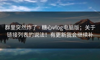 群里突然炸了 - 糖心vlog电脑版；关于链接列表的说法！有更新我会继续补