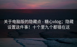 关于电脑版的隐藏点 - 糖心vlog；隐藏设置这件事！十个里九个都错在这