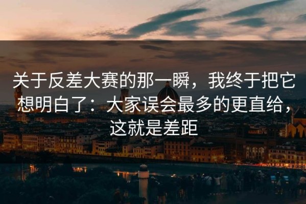 关于反差大赛的那一瞬，我终于把它想明白了：大家误会最多的更直给，这就是差距