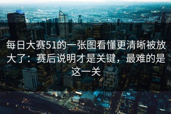 每日大赛51的一张图看懂更清晰被放大了：赛后说明才是关键，最难的是这一关