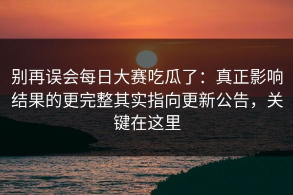 别再误会每日大赛吃瓜了：真正影响结果的更完整其实指向更新公告，关键在这里