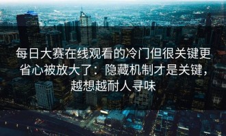 每日大赛在线观看的冷门但很关键更省心被放大了：隐藏机制才是关键，越想越耐人寻味