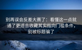 别再误会反差大赛了：看懂这一点就通了更适合收藏其实指向门槛条件，别被标题骗了