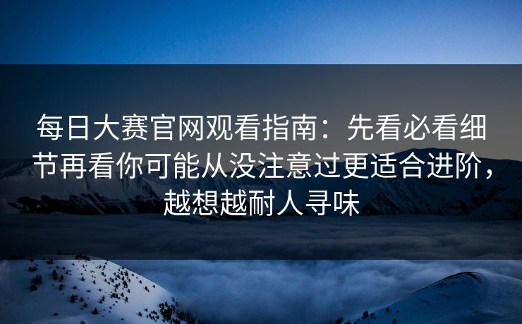 每日大赛官网观看指南：先看必看细节再看你可能从没注意过更适合进阶，越想越耐人寻味