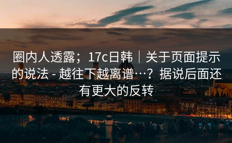 圈内人透露;17c日韩|关于页面提示的说法 - 越往下越离谱…?据说后面还有更大的反转 圈内人透露;17c日韩|关于页面提示的说法 - 越往下越离谱…?据说后面还有更大的反转