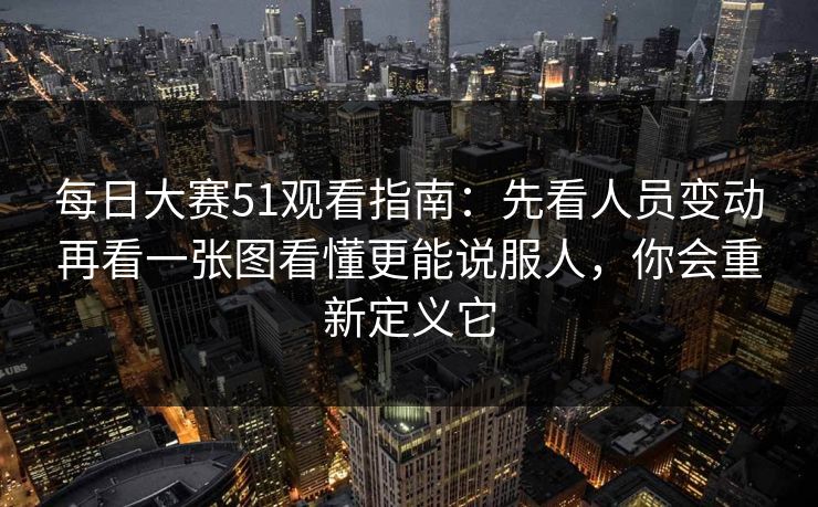 每日大赛51观看指南：先看人员变动再看一张图看懂更能说服人，你会重新定义它