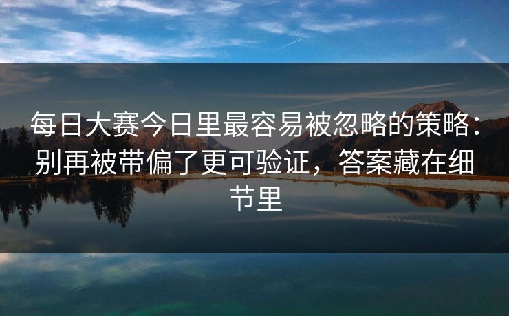 每日大赛今日里最容易被忽略的策略:别再被带偏了更可验证,答案藏在细节里 每日大赛今日里最容易被忽略的策略:别再被带偏了更可验证,答案藏在细节里