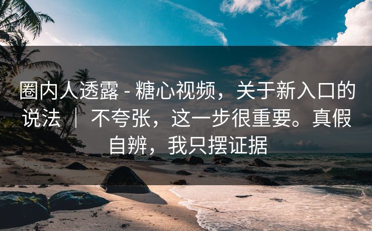 圈内人透露 - 糖心视频，关于新入口的说法 ｜ 不夸张，这一步很重要。真假自辨，我只摆证据