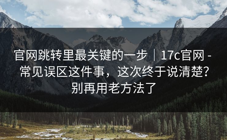 官网跳转里最关键的一步|17c官网 - 常见误区这件事,这次终于说清楚?别再用老方法了 官网跳转里最关键的一步|17c官网 - 常见误区这件事,这次终于说清楚?别再用老方法了