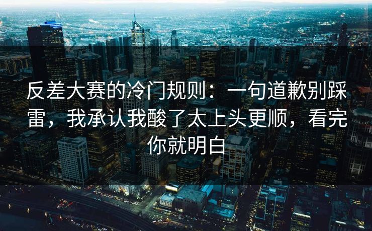 反差大赛的冷门规则:一句道歉别踩雷,我承认我酸了太上头更顺,看完你就明白 反差大赛的冷门规则:一句道歉别踩雷,我承认我酸了太上头更顺,看完你就明白
