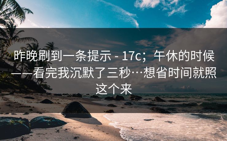 昨晚刷到一条提示 - 17c;午休的时候——看完我沉默了三秒…想省时间就照这个来 昨晚刷到一条提示 - 17c;午休的时候——看完我沉默了三秒…想省时间就照这个来