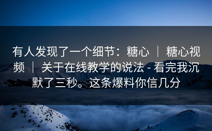 有人发现了一个细节：糖心 ｜ 糖心视频 ｜ 关于在线教学的说法 - 看完我沉默了三秒。这条爆料你信几分