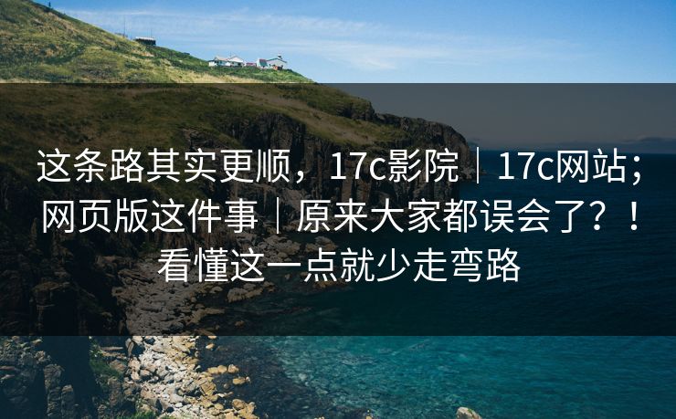 这条路其实更顺，17c影院｜17c网站；网页版这件事｜原来大家都误会了？！看懂这一点就少走弯路