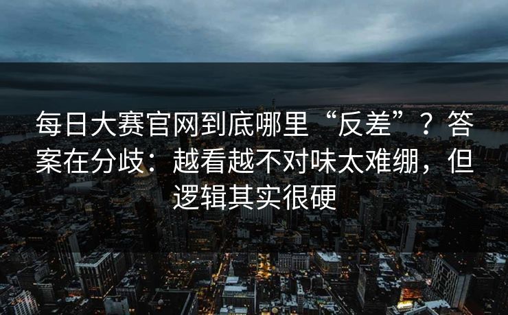 每日大赛官网到底哪里“反差”？答案在分歧：越看越不对味太难绷，但逻辑其实很硬