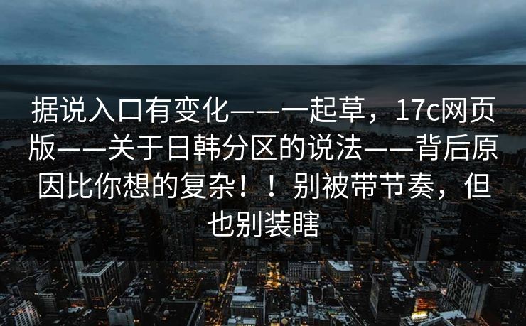 据说入口有变化——一起草，17c网页版——关于日韩分区的说法——背后原因比你想的复杂！！别被带节奏，但也别装瞎