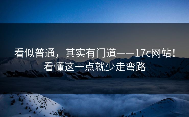 看似普通，其实有门道——17c网站！看懂这一点就少走弯路