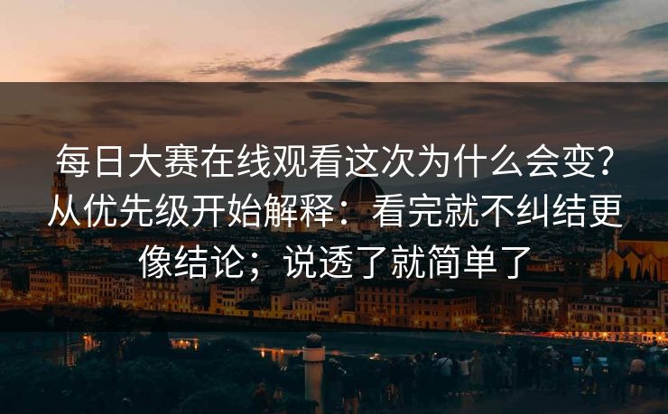 每日大赛在线观看这次为什么会变？从优先级开始解释：看完就不纠结更像结论；说透了就简单了