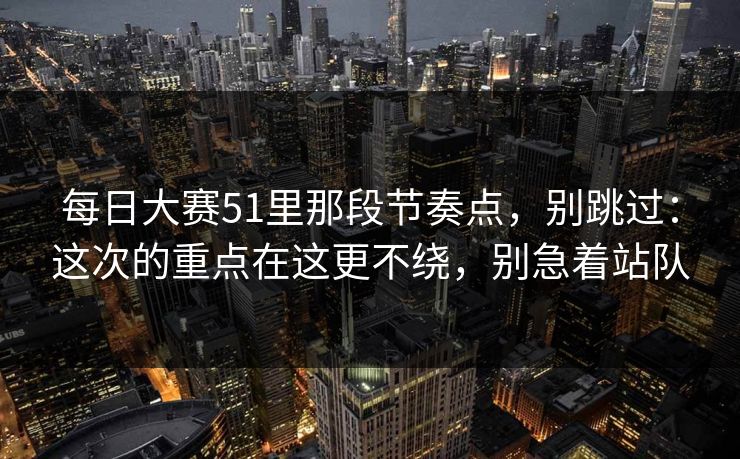 每日大赛51里那段节奏点，别跳过：这次的重点在这更不绕，别急着站队