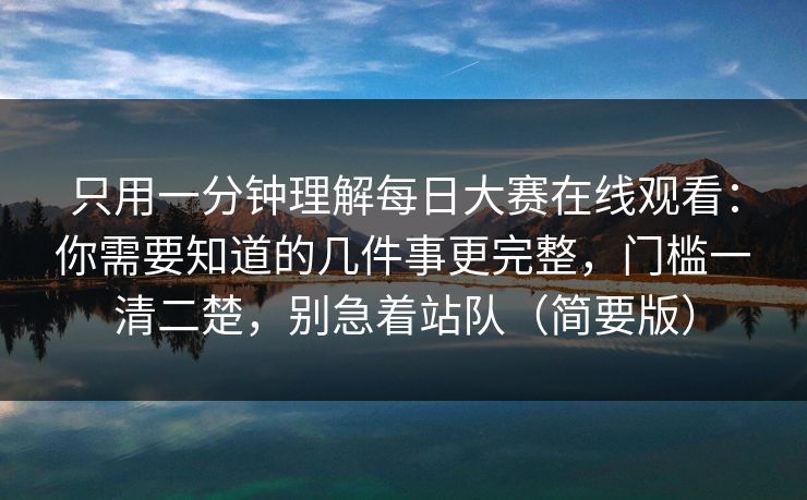 只用一分钟理解每日大赛在线观看：你需要知道的几件事更完整，门槛一清二楚，别急着站队（简要版）