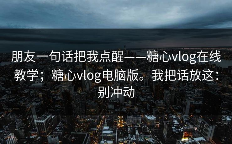 朋友一句话把我点醒——糖心vlog在线教学；糖心vlog电脑版。我把话放这：别冲动
